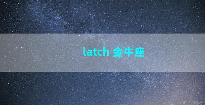 latch 金牛座